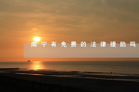 南宁有免费的法律援助吗 南宁有免费的法律援助吗