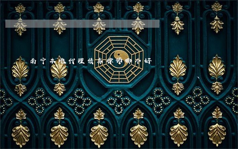 南宁本地代理债务律师哪个好 南宁本地代理债务律师哪个好