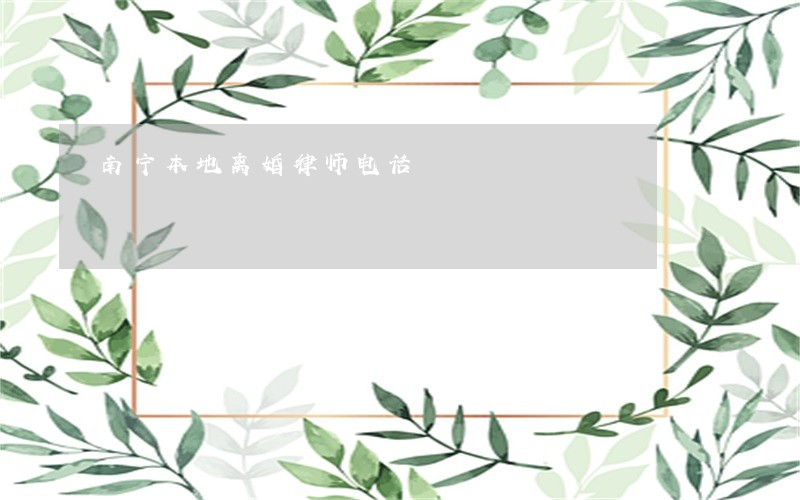 南宁本地离婚律师电话 南宁本地离婚律师电话