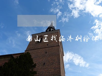 南山区找经济纠纷律师热线 南山区找经济纠纷律师热线