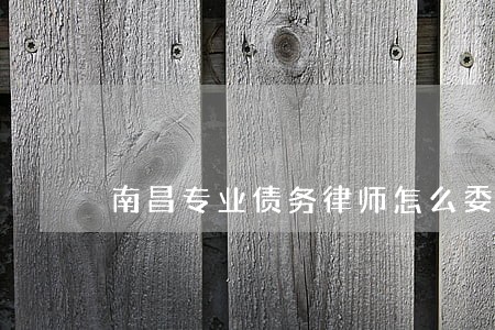 南昌专业债务律师怎么委托 南昌专业债务律师怎么委托