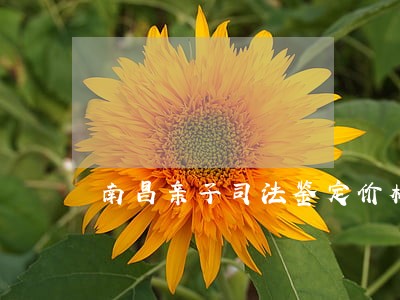 南昌亲子司法鉴定价格 南昌亲子司法鉴定价格