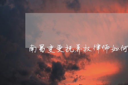 南昌变更抚养权律师如何收费 南昌变更抚养权律师如何收费