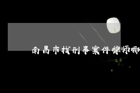 南昌市找刑事案件律师哪个好