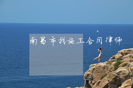 南昌市找施工合同律师 南昌市找施工合同律师