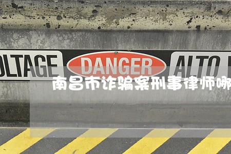 南昌市诈骗案刑事律师哪个好 南昌市诈骗案刑事律师哪个好