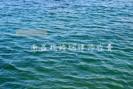 南昌找婚姻律师收费 南昌找婚姻律师收费