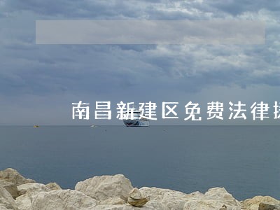 南昌新建区免费法律援助 南昌新建区免费法律援助