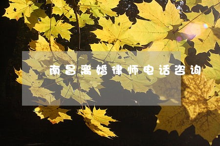 南昌离婚律师电话咨询 南昌离婚律师电话咨询
