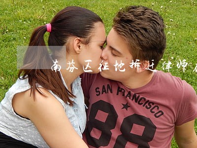 南芬区征地拆迁律师在线咨询 南芬区征地拆迁律师在线咨询