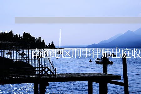 南通地区刑事律师出庭收费 南通地区刑事律师出庭收费
