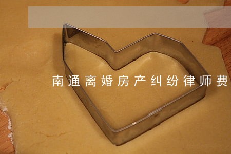 南通离婚房产纠纷律师费用 南通离婚房产纠纷律师费用