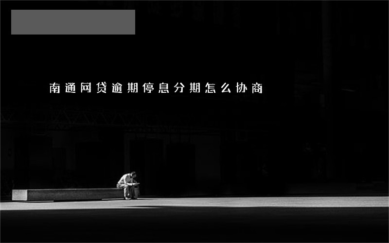 南通网贷逾期停息分期怎么协商 南通网贷逾期停息分期怎么协商