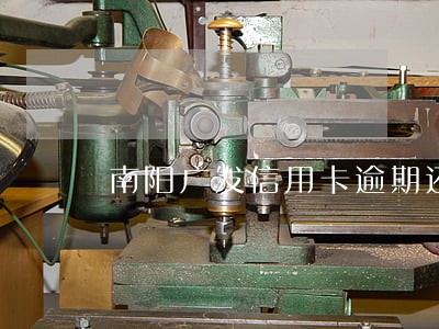 南阳广发信用卡逾期还不起怎么办 南阳广发信用卡逾期还不起怎么办