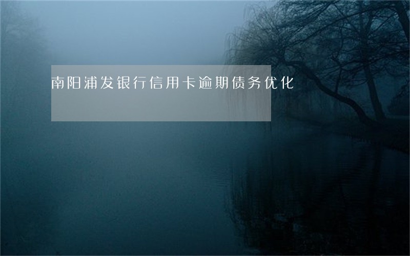 南阳浦发银行信用卡逾期债务优化 南阳浦发银行信用卡逾期债务优化