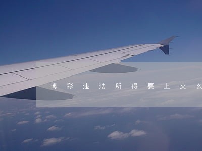 博彩违法所得要上交么 博彩违法所得要上交么