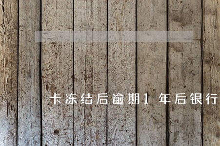 卡冻结后逾期1年后银行销卡 卡冻结后逾期1年后银行销卡
