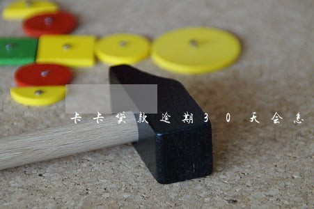 卡卡贷款逾期30天会怎样 卡卡贷款逾期30天会怎样