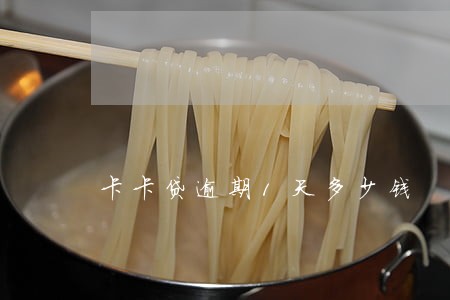 卡卡贷逾期1天多少钱 卡卡贷逾期1天多少钱