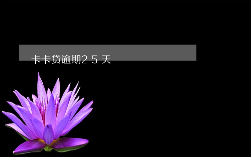 卡卡贷逾期25天 卡卡贷逾期25天
