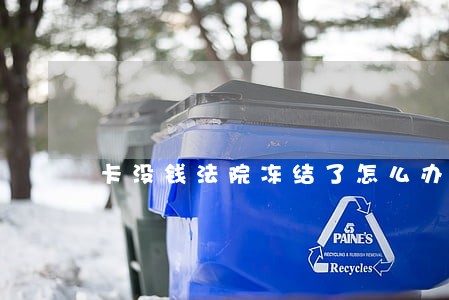 卡没钱法院冻结了怎么办 卡没钱法院冻结了怎么办