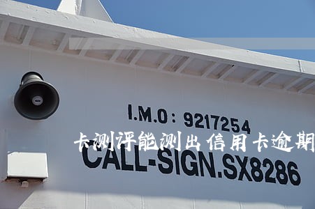 卡测评能测出信用卡逾期吗 卡测评能测出信用卡逾期吗