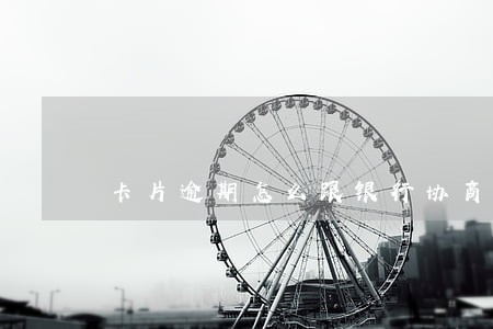 卡片逾期怎么跟银行协商 卡片逾期怎么跟银行协商