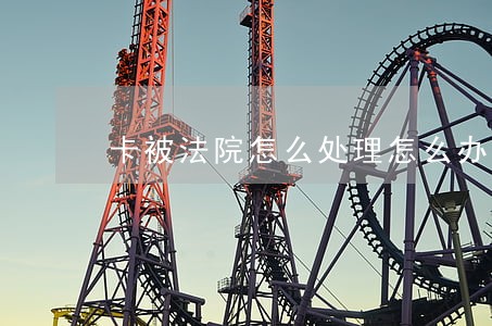 卡被法院怎么处理怎么办