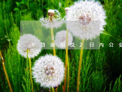 卡贷逾期说2日内公安逮捕 卡贷逾期说2日内公安逮捕