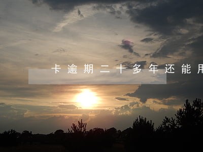 卡逾期二十多年还能用吗