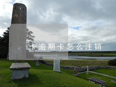 卡逾期卡怎么注销 卡逾期卡怎么注销