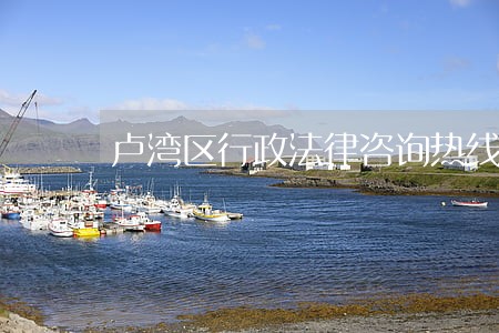 卢湾区行政法律咨询热线 卢湾区行政法律咨询热线
