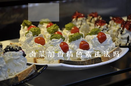 卤菜加香精色素违法吗 卤菜加香精色素违法吗