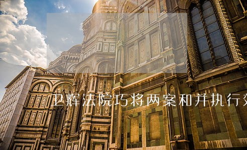 卫辉法院巧将两案和并执行效果好