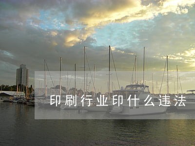 印刷行业印什么违法 印刷行业印什么违法