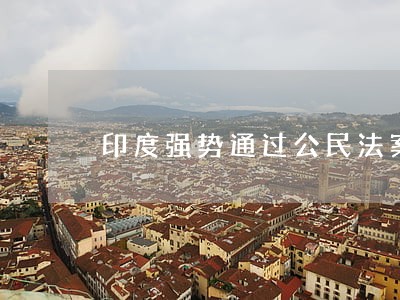 印度强势通过公民法案 印度强势通过公民法案