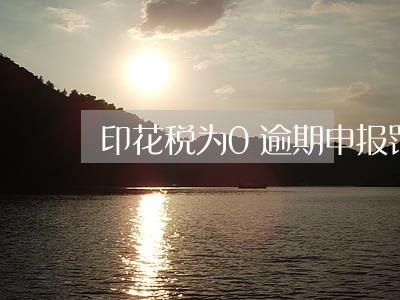 印花税为0逾期申报罚款 印花税为0逾期申报罚款