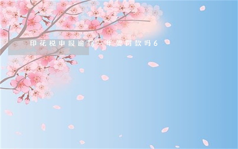 印花税申报逾期一年要罚款吗6 印花税申报逾期一年要罚款吗6