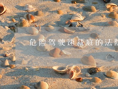 危险驾驶速裁庭的法院审理几天 危险驾驶速裁庭的法院审理几天