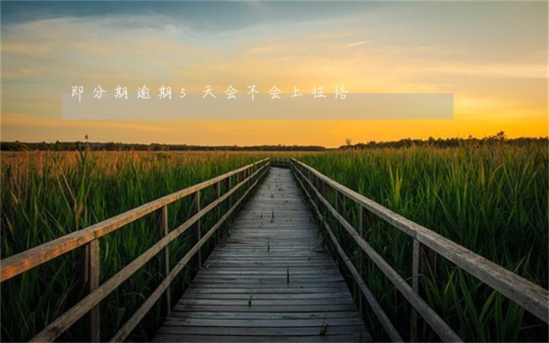 即分期逾期5天会不会上征信 即分期逾期5天会不会上征信