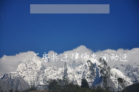厂房拆迁律师咨询动迁 厂房拆迁律师咨询动迁