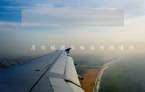 厚街镇国际私法纠纷律师 厚街镇国际私法纠纷律师
