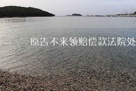 原告不来领赔偿款法院处理理 原告不来领赔偿款法院处理理
