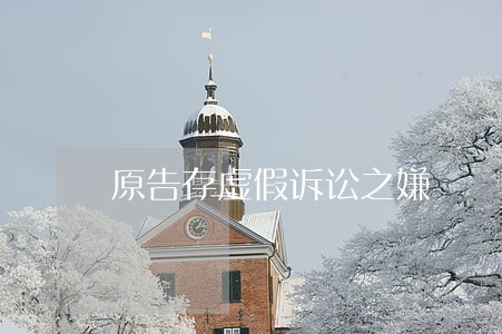 原告存虚假诉讼之嫌 原告存虚假诉讼之嫌