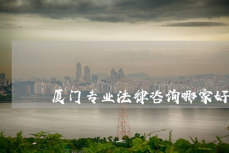 厦门专业法律咨询哪家好 厦门专业法律咨询哪家好