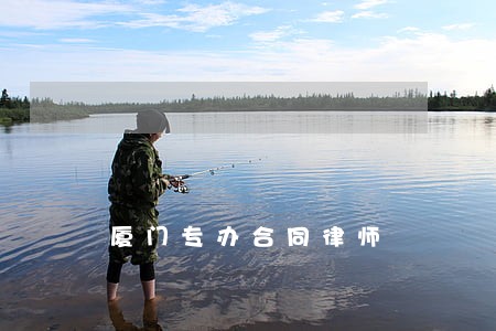 厦门专办合同律师 厦门专办合同律师
