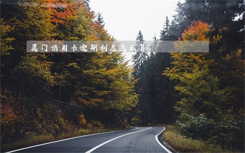 厦门信用卡逾期利息怎么算 厦门信用卡逾期利息怎么算