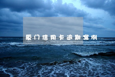 厦门信用卡逾期案例 厦门信用卡逾期案例