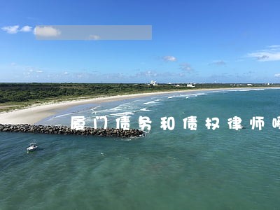 厦门债务和债权律师哪里找 厦门债务和债权律师哪里找