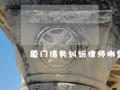 厦门债务纠纷律师哪里有 厦门债务纠纷律师哪里有